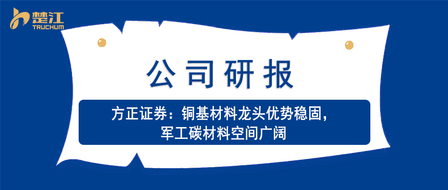 楚江研报：【方正证券】铜基材料龙头优势稳固，军工碳材料空间广阔